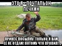 это я - почтальон печкин принёс посылку, только я вам её не отдам! потому что пропил!