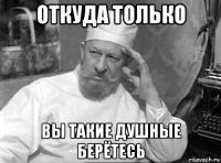 откуда только вы такие душные берётесь