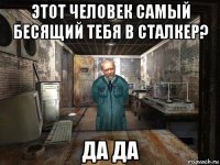 этот человек самый бесящий тебя в сталкер? да да
