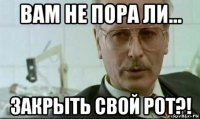 вам не пора ли... закрыть свой рот?!