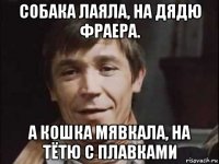 собака лаяла, на дядю фраера. а кошка мявкала, на тётю с плавками