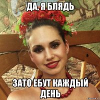 да, я блядь зато ебут каждый день