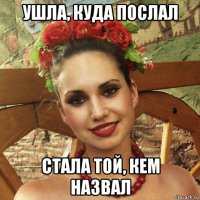 ушла, куда послал стала той, кем назвал