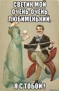 светик мой очень-очень любименький, я с тобой !