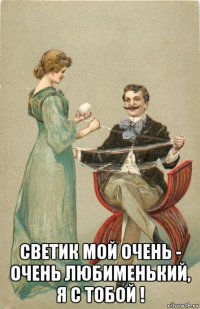  светик мой очень - очень любименький, я с тобой !