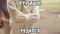 в рубашке родился