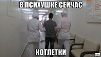в психушке сейчас котлетки