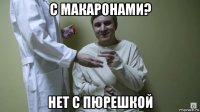 с макаронами? нет с пюрешкой