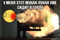 у меня этот мукан-пукан уже сидит в горле 