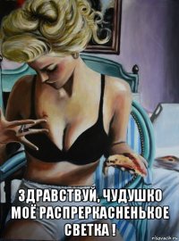  здравствуй, чудушко моё распреркасненькое светка !