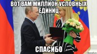 вот вам миллион условных единиц спасибо