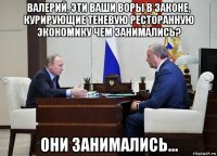 валерий, эти ваши воры в законе, курирующие теневую ресторанную экономику чем занимались? они занимались...