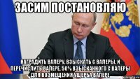 засим постановляю наградить валеру, взыскать с валеры, и перечислить валере, 50% взысканного с валеры для возмещения ущерба валере