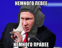 немного левее немного правее