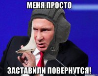 меня просто заставили повернутся!