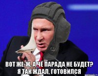  вот же-ж, а чё парада не будет? я так ждал, готовился