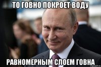 то говно покроет воду равномерным слоем говна