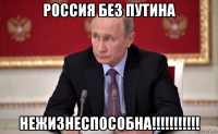 россия без путина нежизнеспособна!!!!!!!!!!!