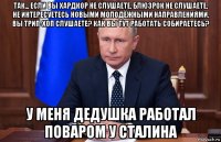 так... если вы хардкор не слушаете, блюзрок не слушаете, не интересуетесь новыми молодёжными направлениями, вы трип-хоп слушаете? как вы тут работать собираетесь? у меня дедушка работал поваром у сталина