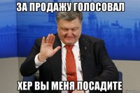 за продажу голосовал хер вы меня посадите