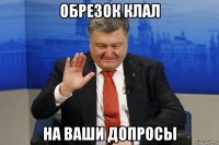 обрезок клал на ваши допросы