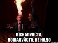  пожалуйста, пожалуйста, не надо