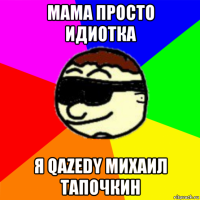 мама просто идиотка я qazedy михаил тапочкин