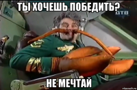 ты хочешь победить? не мечтай