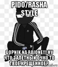 pido/rasha style gopnik na raione!!! ну что залетный очко то твоё крещенное?