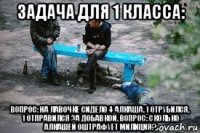 задача для 1 класса: вопрос: на лавочке сидело 4 алкаша. 1 отрубился, 1 отправился за добавкой. вопрос: сколько алкашей оштрафует милиция?