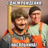 с днем рождения, насяльника!