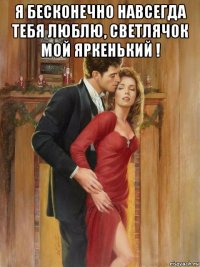 я бесконечно навсегда тебя люблю, светлячок мой яркенький ! 