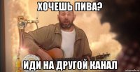 хочешь пива? иди на другой канал
