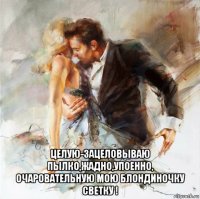  целую-зацеловываю пылко,жадно,упоенно, очаровательную мою блондиночку светку !