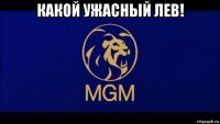 какой ужасный лев! 