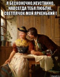 я бесконечно,неустанно, навсегда тебя люблю, светлячок мой яркенький ! 