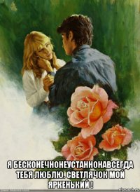  я бесконечнонеустаннонавсегда тебя люблю. светлячок мой яркенький !