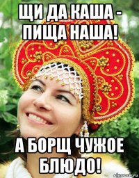 щи да каша - пища наша! а борщ чужое блюдо!