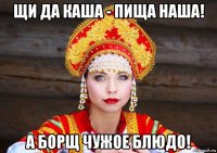 щи да каша - пища наша! а борщ чужое блюдо!