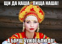 щи да каша - пища наша! а борщ чужое блюдо!