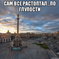 сам все растоптал...по глупости 