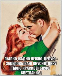  пылко,жадно.нежно, целую - зацеловываю вкуснятинку мою красивенькую светланку !