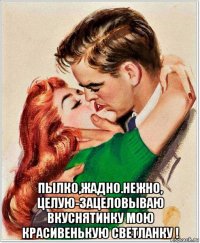  пылко,жадно.нежно, целую-зацеловываю вкуснятинку мою красивенькую светланку !