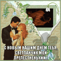  с новым нашим днём тебя, светланчик мой прелестненький !