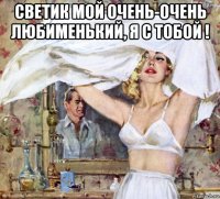 светик мой очень-очень любименький, я с тобой ! 