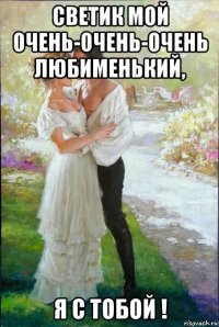 светик мой очень-очень-очень любименький, я с тобой !
