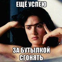 ещё успею за бутылкой сгонять