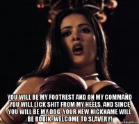  you will be my footrest and on my command you will lick shit from my heels. and since you will be my dog, your new nickname will be bobik. welcome to slavery!