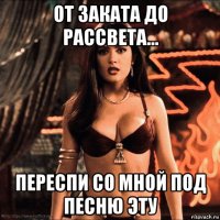 от заката до рассвета... переспи со мной под песню эту