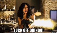  fuck off gringo!